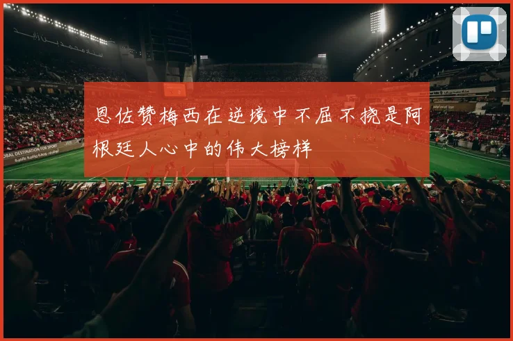 恩佐赞梅西在逆境中不屈不挠是阿根廷人心中的伟大榜样
