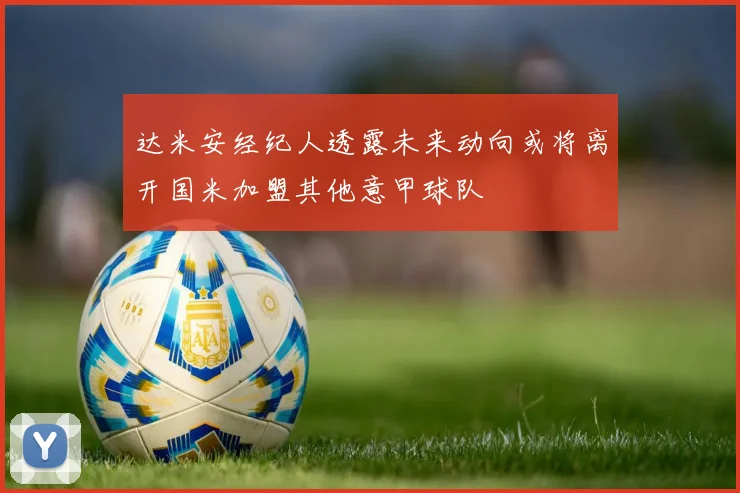 达米安经纪人透露未来动向或将离开国米加盟其他意甲球队