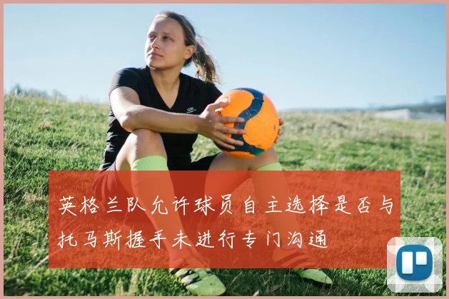 英格兰队允许球员自主选择是否与托马斯握手未进行专门沟通