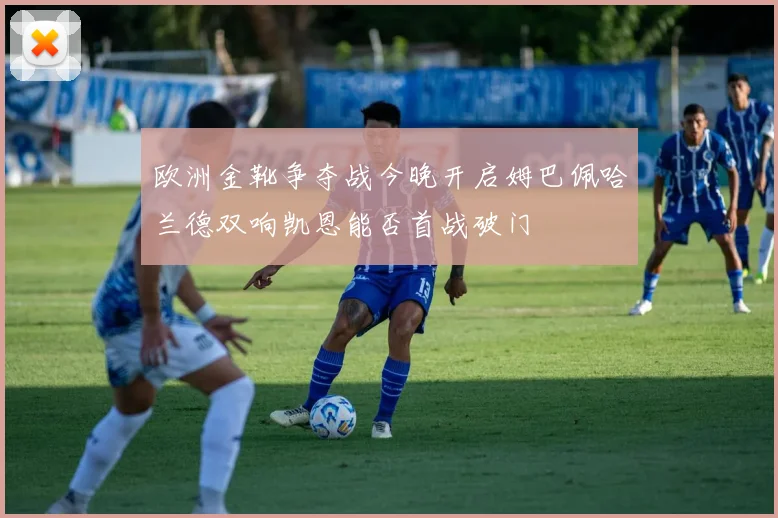 欧洲金靴争夺战今晚开启姆巴佩哈兰德双响凯恩能否首战破门