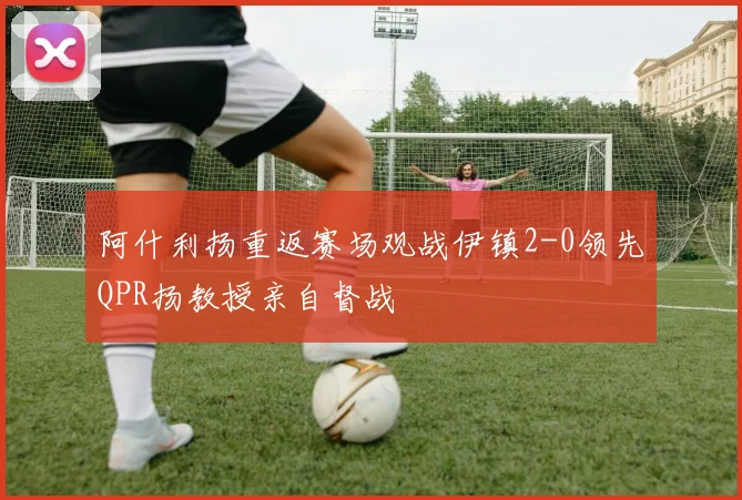 阿什利扬重返赛场观战伊镇2-0领先QPR扬教授亲自督战