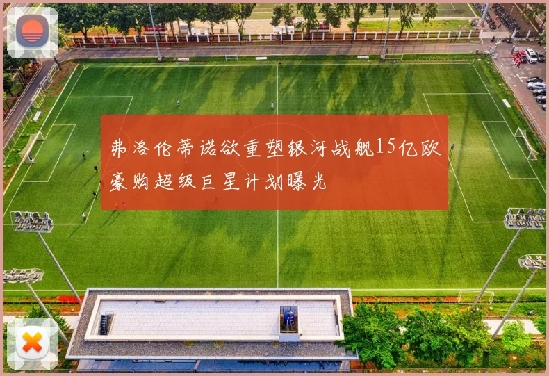 弗洛伦蒂诺欲重塑银河战舰15亿欧豪购超级巨星计划曝光