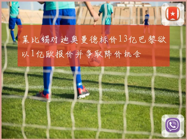 莱比锡对迪奥曼德标价13亿巴黎欲以1亿欧报价并争取降价机会
