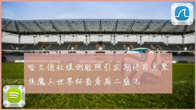 哈兰德社媒侧脸照引发期待目光聚焦魔人世界杯首秀周二盛况