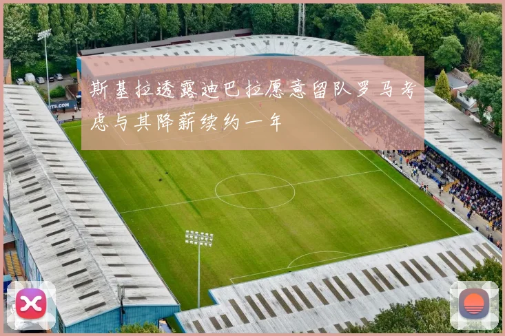 斯基拉透露迪巴拉愿意留队罗马考虑与其降薪续约一年