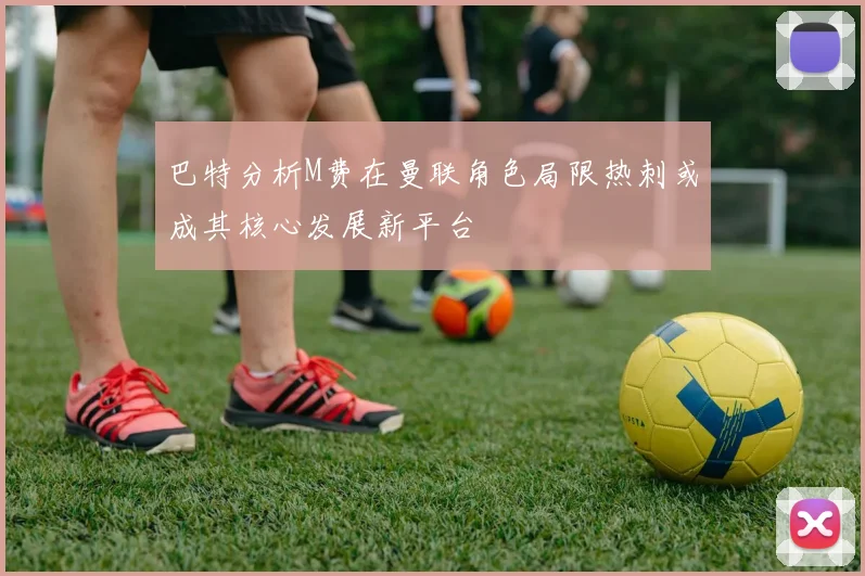 巴特分析M费在曼联角色局限热刺或成其核心发展新平台
