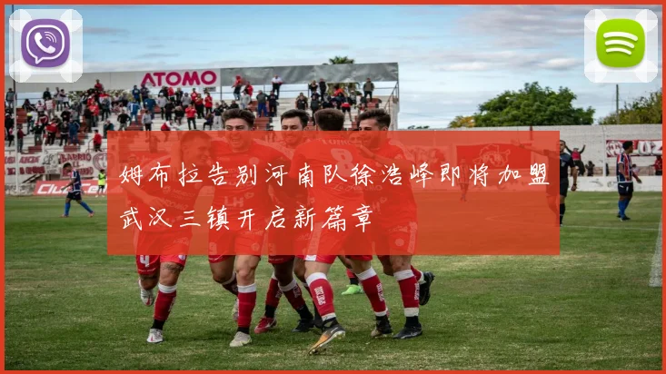 姆布拉告别河南队徐浩峰即将加盟武汉三镇开启新篇章